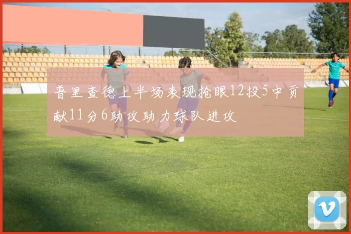普里查德上半场表现抢眼12投5中贡献11分6助攻助力球队进攻