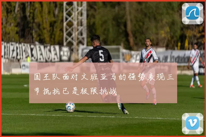 国王队面对文班亚马的强势表现三节抵抗已是极限挑战