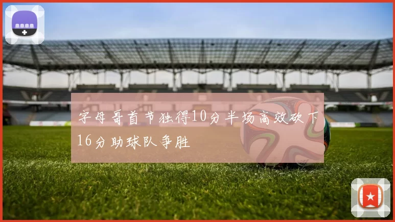 字母哥首节独得10分半场高效砍下16分助球队争胜