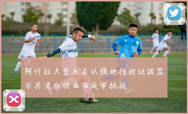 阿什拉夫坚决否认强奸指控证据显示其清白仍面临庭审挑战