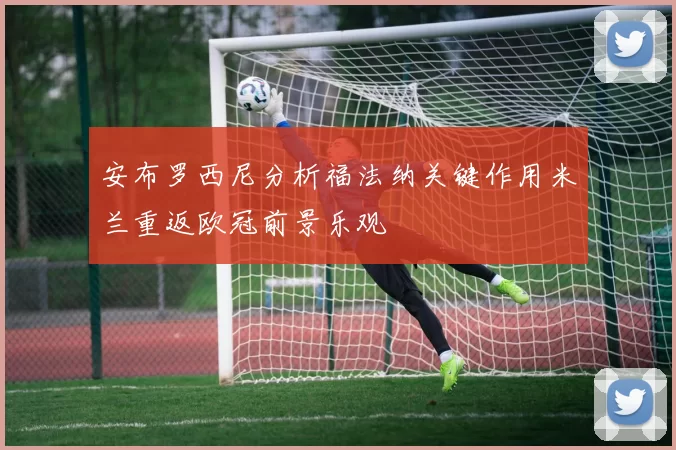 安布罗西尼分析福法纳关键作用米兰重返欧冠前景乐观