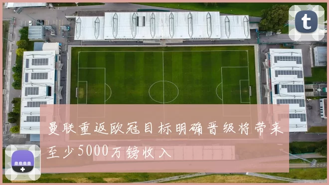 曼联重返欧冠目标明确晋级将带来至少5000万镑收入