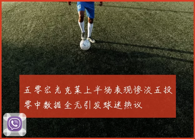 五零宏光克莱上半场表现惨淡五投零中数据全无引发球迷热议