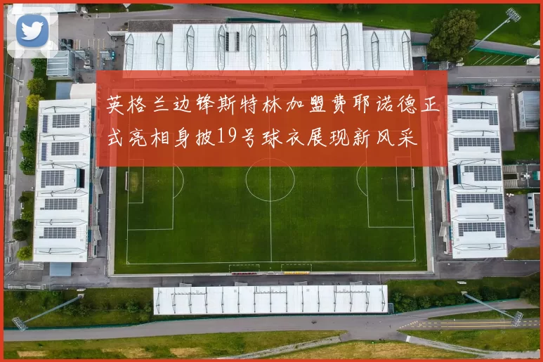英格兰边锋斯特林加盟费耶诺德正式亮相身披19号球衣展现新风采