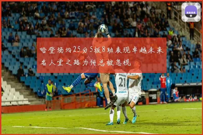哈登场均25分5板8助表现卓越未来名人堂之路为何总被忽视