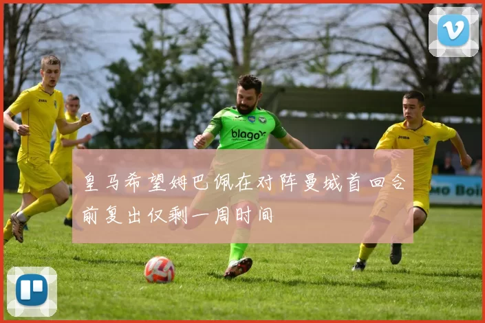 皇马希望姆巴佩在对阵曼城首回合前复出仅剩一周时间