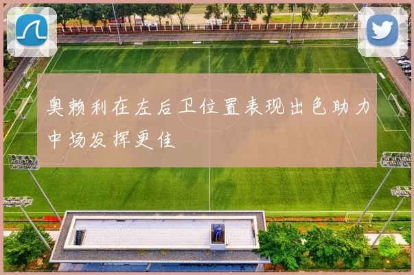 奥赖利在左后卫位置表现出色助力中场发挥更佳