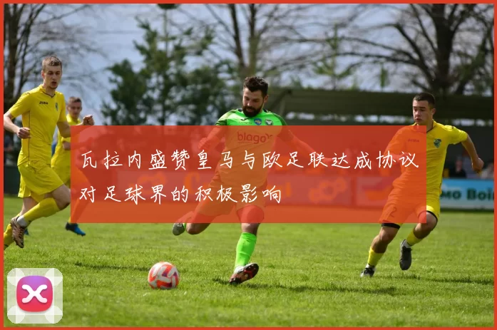 瓦拉内盛赞皇马与欧足联达成协议对足球界的积极影响