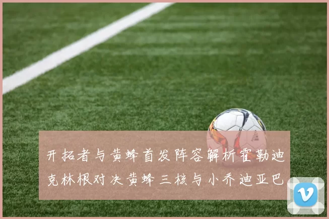 开拓者与黄蜂首发阵容解析霍勒迪克林根对决黄蜂三核与小乔迪亚巴特