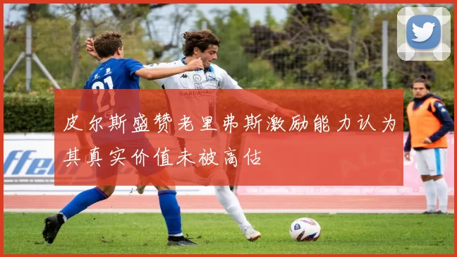 皮尔斯盛赞老里弗斯激励能力认为其真实价值未被高估