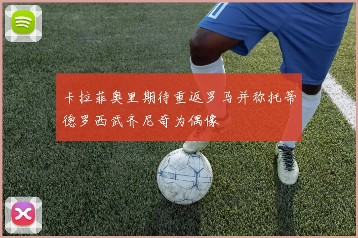 卡拉菲奥里期待重返罗马并称托蒂德罗西武齐尼奇为偶像