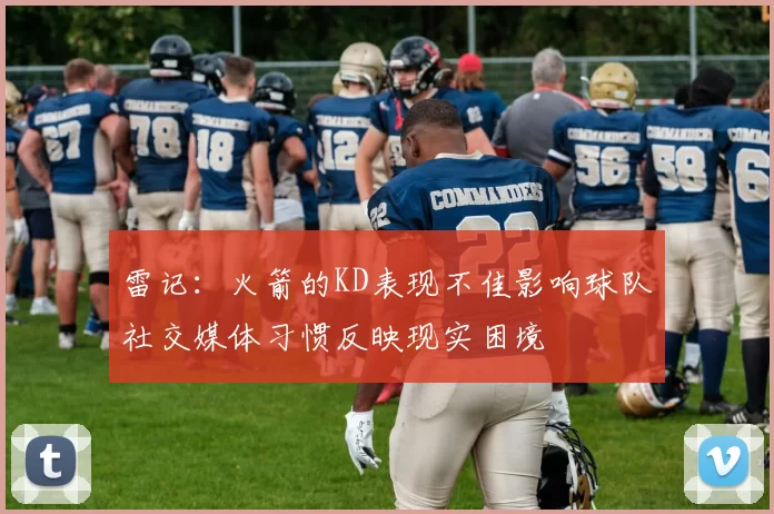雷记：火箭的KD表现不佳影响球队社交媒体习惯反映现实困境