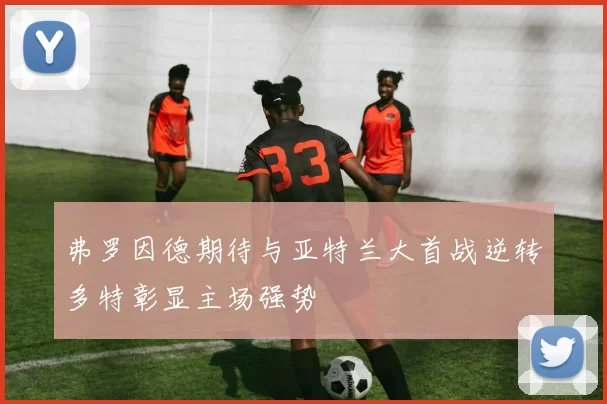 弗罗因德期待与亚特兰大首战逆转多特彰显主场强势