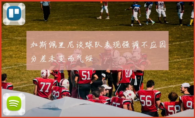 加斯佩里尼谈球队表现强调不应因分差未变而气馁