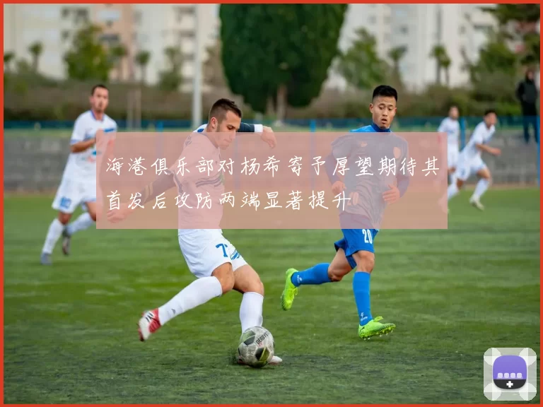 海港俱乐部对杨希寄予厚望期待其首发后攻防两端显著提升