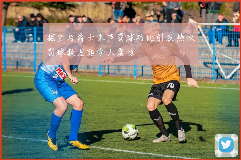 掘金与爵士末节罚球对比引发热议罚球数差距令人震惊