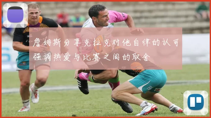 詹姆斯分享克拉克对他自律的认可强调热爱与比赛之间的取舍