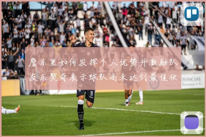 詹东里如何发挥个人优势并激励队友东契奇表示球队尚未达到最佳状态