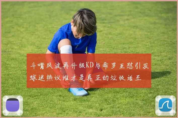 斗嘴风波再升级KD与希罗互怼引发球迷热议谁才是真正的垃圾话王