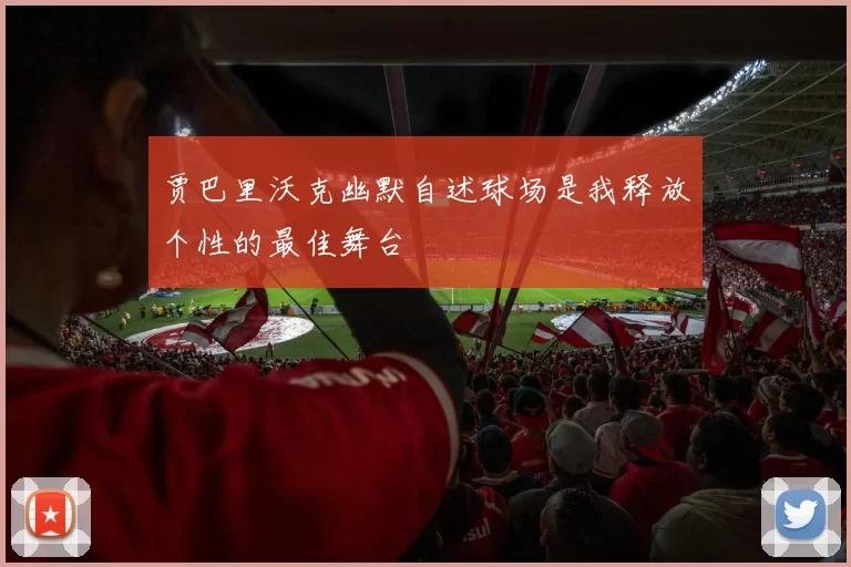 贾巴里沃克幽默自述球场是我释放个性的最佳舞台
