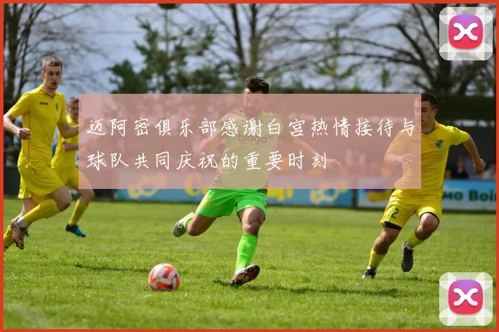 迈阿密俱乐部感谢白宫热情接待与球队共同庆祝的重要时刻