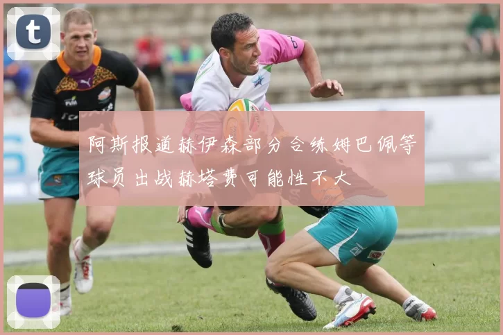 阿斯报道赫伊森部分合练姆巴佩等球员出战赫塔费可能性不大