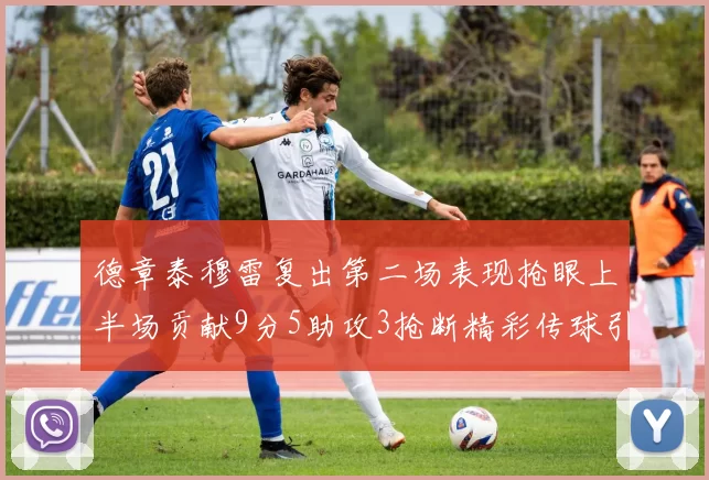 德章泰穆雷复出第二场表现抢眼上半场贡献9分5助攻3抢断精彩传球引关注