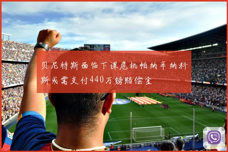 贝尼特斯面临下课危机帕纳辛纳科斯或需支付440万镑赔偿金