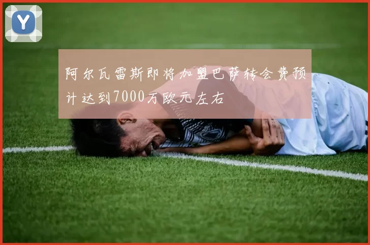 阿尔瓦雷斯即将加盟巴萨转会费预计达到7000万欧元左右