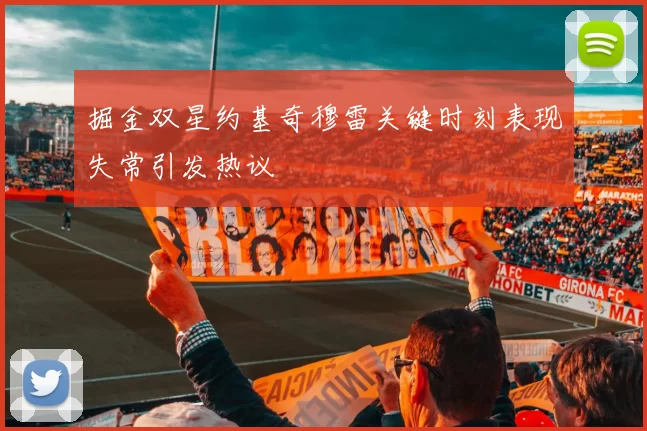 掘金双星约基奇穆雷关键时刻表现失常引发热议