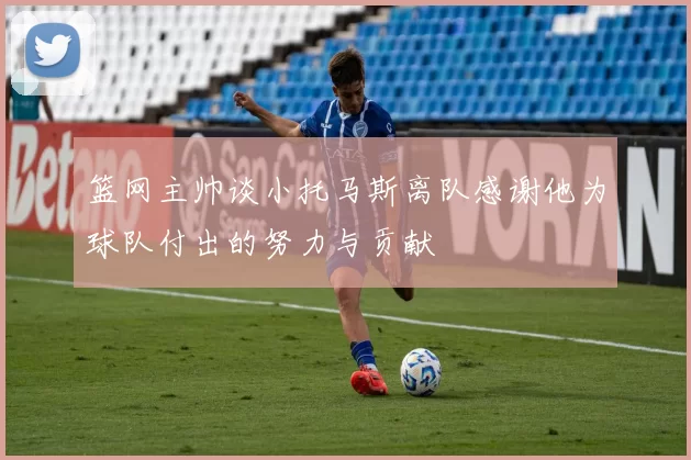 篮网主帅谈小托马斯离队感谢他为球队付出的努力与贡献