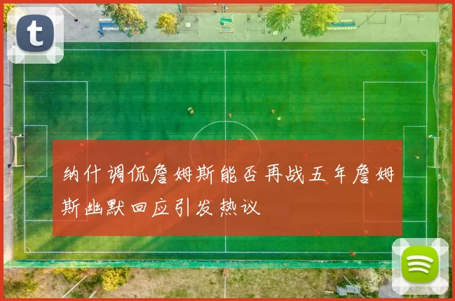纳什调侃詹姆斯能否再战五年詹姆斯幽默回应引发热议