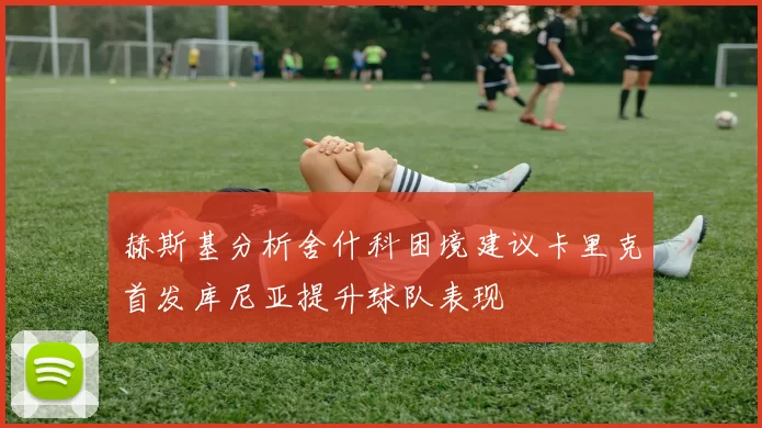 赫斯基分析舍什科困境建议卡里克首发库尼亚提升球队表现