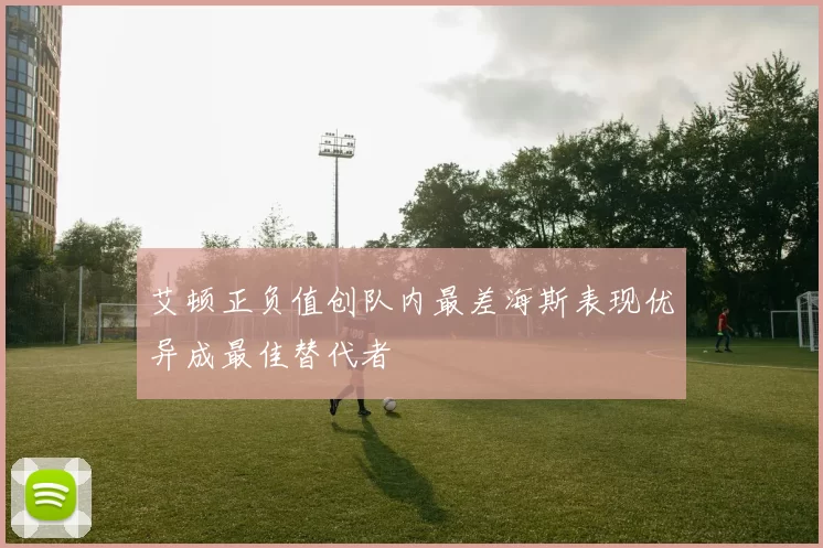 艾顿正负值创队内最差海斯表现优异成最佳替代者